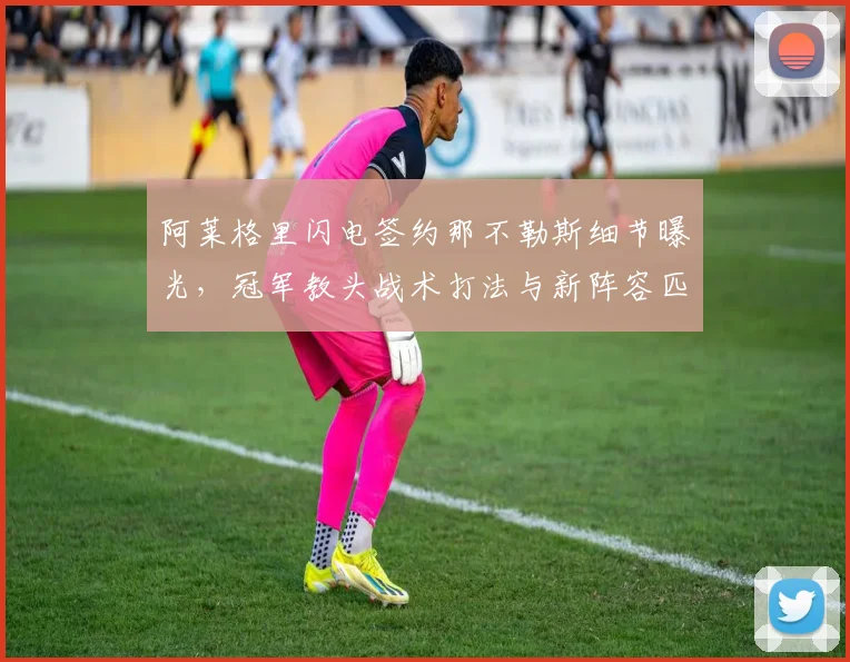 阿莱格里闪电签约那不勒斯细节曝光，冠军教头战术打法与新阵容匹配度前瞻