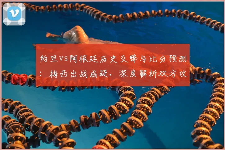 约旦vs阿根廷历史交锋与比分预测：梅西出战成疑，深度解析双方攻防