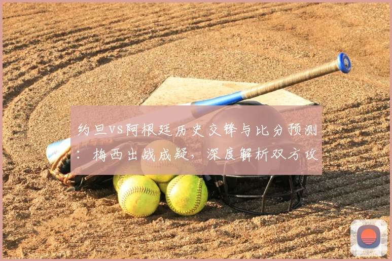 约旦vs阿根廷历史交锋与比分预测：梅西出战成疑，深度解析双方攻防