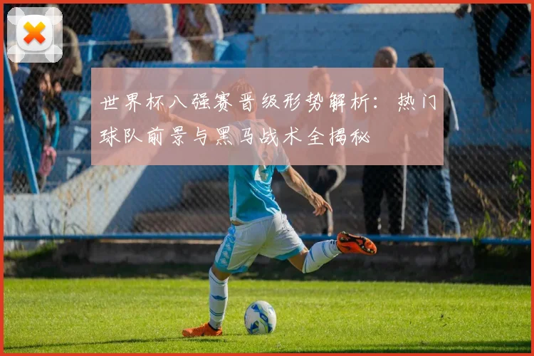 世界杯八强赛晋级形势解析:热门球队前景与黑马战术全揭秘