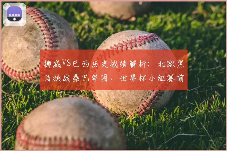 挪威VS巴西历史战绩解析：北欧黑马挑战桑巴军团，世界杯小组赛前瞻与比分预测