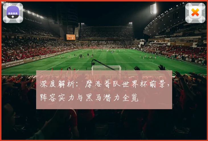 深度解析:摩洛哥队世界杯前景,阵容实力与黑马潜力全览