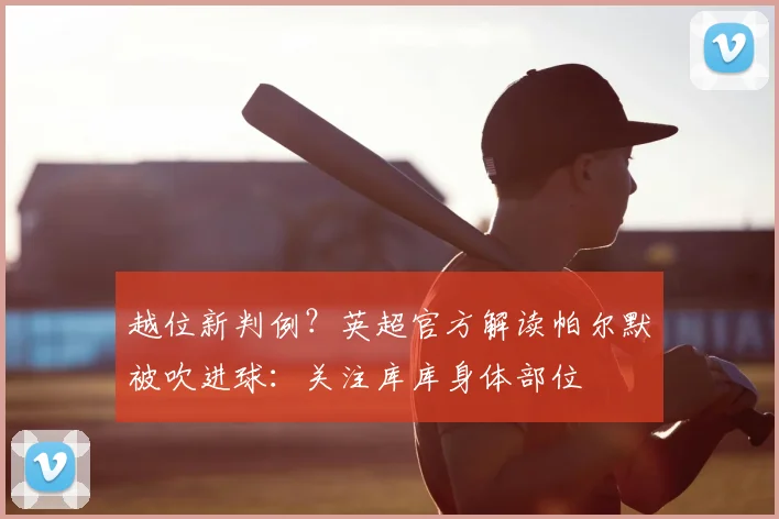 越位新判例？英超官方解读帕尔默被吹进球：关注库库身体部位