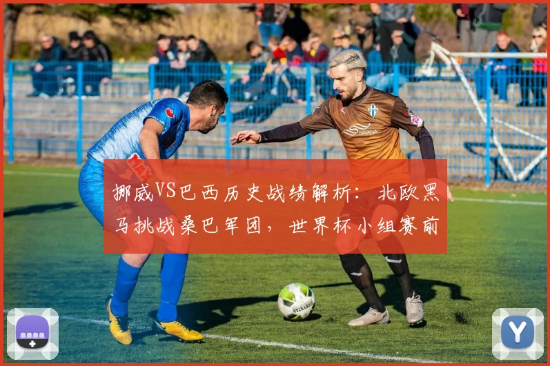 挪威VS巴西历史战绩解析:北欧黑马挑战桑巴军团,世界杯小组赛前瞻与比分预测