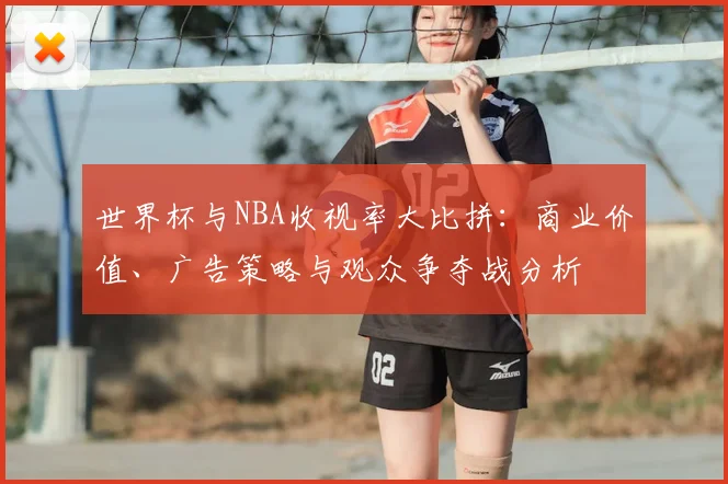 世界杯与NBA收视率大比拼：商业价值、广告策略与观众争夺战分析