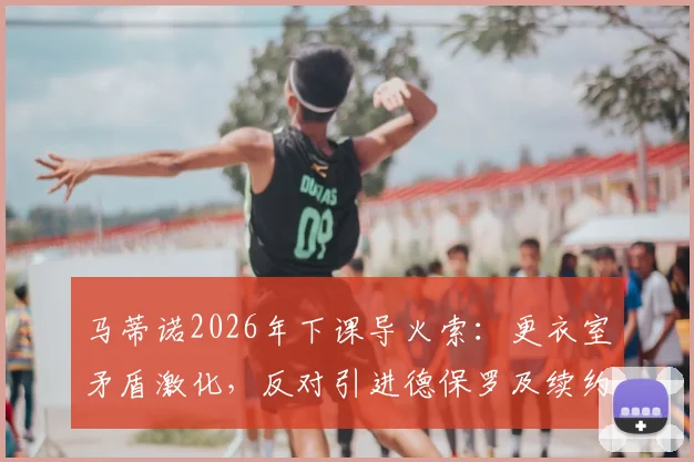 马蒂诺2026年下课导火索：更衣室矛盾激化，反对引进德保罗及续约苏亚雷斯成关键