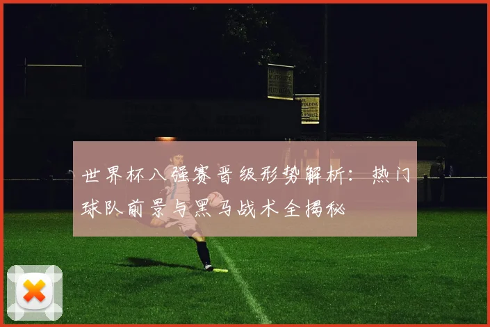 世界杯八强赛晋级形势解析：热门球队前景与黑马战术全揭秘