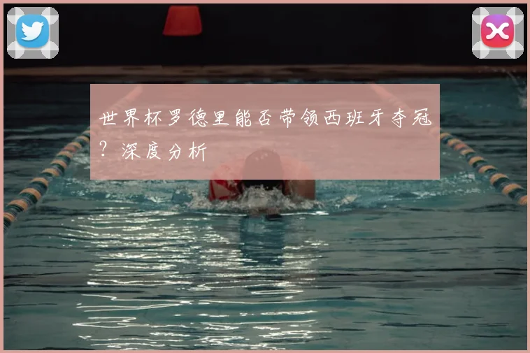 世界杯罗德里能否带领西班牙夺冠？深度分析
