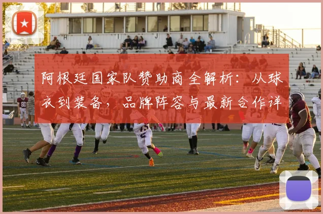 阿根廷国家队赞助商全解析:从球衣到装备,品牌阵容与最新合作详情